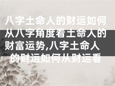 八字土命人的财运如何从八字角度看土命人的财富运势,八字土命人的财运如何从财运看