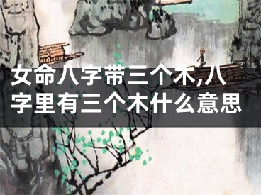 女命八字带三个木,八字里有三个木什么意思