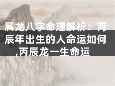 属龙八字命理解析：丙辰年出生的人命运如何,丙辰龙一生命运