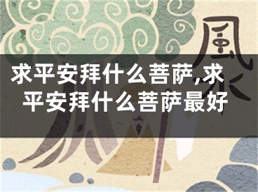 求平安拜什么菩萨,求平安拜什么菩萨最好