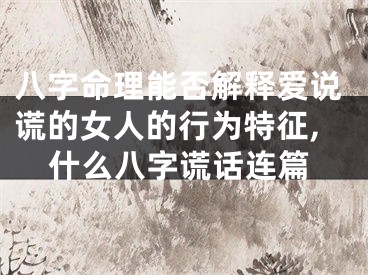 八字命理能否解释爱说谎的女人的行为特征,什么八字谎话连篇