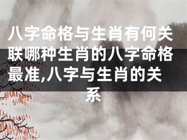 八字命格与生肖有何关联哪种生肖的八字命格最准,八字与生肖的关系