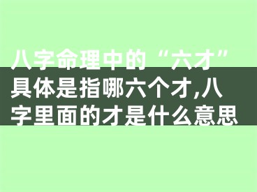 八字命理中的“六才”具体是指哪六个才,八字里面的才是什么意思