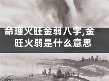 命理火旺金弱八字,金旺火弱是什么意思