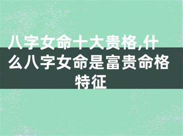 八字女命十大贵格,什么八字女命是富贵命格特征