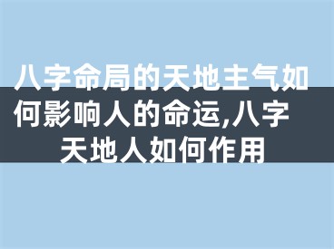 八字命局的天地主气如何影响人的命运,八字天地人如何作用