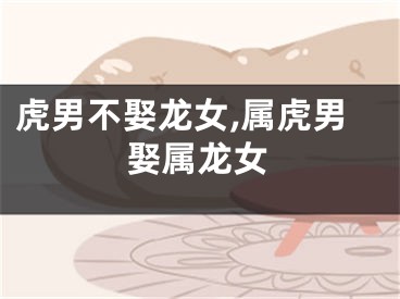 虎男不娶龙女,属虎男娶属龙女