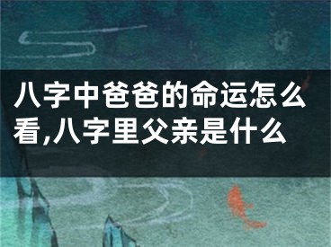 八字中爸爸的命运怎么看,八字里父亲是什么