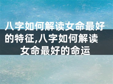 八字如何解读女命最好的特征,八字如何解读女命最好的命运