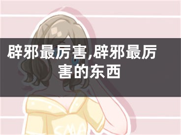 辟邪最厉害,辟邪最厉害的东西