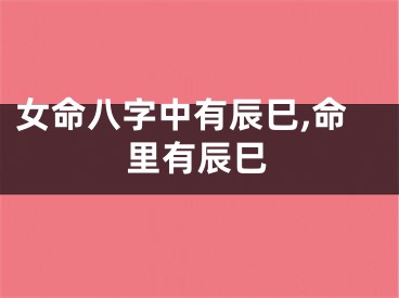女命八字中有辰巳,命里有辰巳