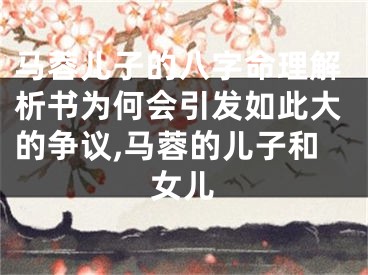 马蓉儿子的八字命理解析书为何会引发如此大的争议,马蓉的儿子和女儿