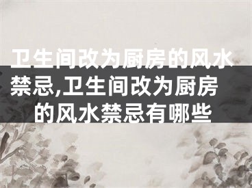 卫生间改为厨房的风水禁忌,卫生间改为厨房的风水禁忌有哪些