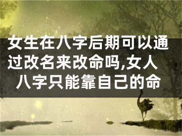 女生在八字后期可以通过改名来改命吗,女人八字只能靠自己的命