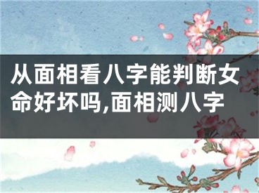 从面相看八字能判断女命好坏吗,面相测八字