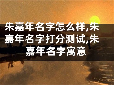 朱嘉年名字怎么样,朱嘉年名字打分测试,朱嘉年名字寓意