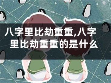 八字里比劫重重,八字里比劫重重的是什么