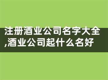 注册酒业公司名字大全,酒业公司起什么名好