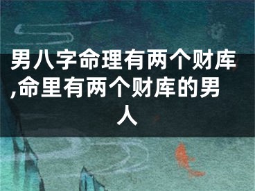 男八字命理有两个财库,命里有两个财库的男人