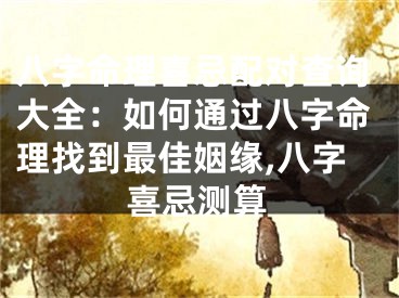 八字命理喜忌配对查询大全：如何通过八字命理找到最佳姻缘,八字喜忌测算