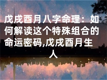 戊戌酉月八字命理：如何解读这个特殊组合的命运密码,戊戌酉月生人