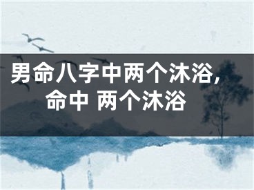 男命八字中两个沐浴,命中 两个沐浴