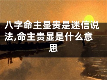 八字命主显贵是迷信说法,命主贵显是什么意思