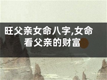 旺父亲女命八字,女命看父亲的财富