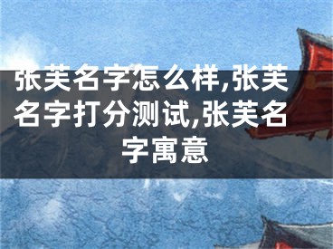 张芙名字怎么样,张芙名字打分测试,张芙名字寓意