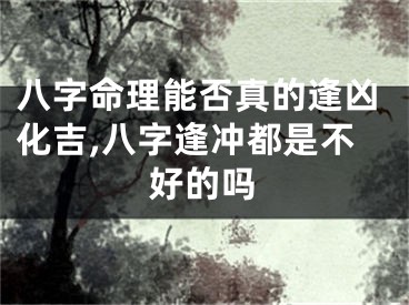 八字命理能否真的逢凶化吉,八字逢冲都是不好的吗