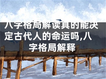 八字格局解读真的能决定古代人的命运吗,八字格局解释