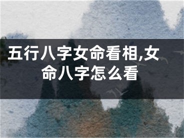 五行八字女命看相,女命八字怎么看