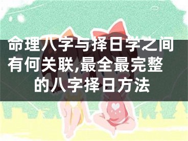 命理八字与择日学之间有何关联,最全最完整的八字择日方法