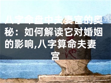八字命盘中夫妻宫的奥秘：如何解读它对婚姻的影响,八字算命夫妻宫