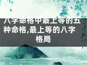 八字命格中最上等的五种命格,最上等的八字格局