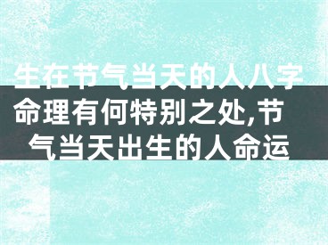 生在节气当天的人八字命理有何特别之处,节气当天出生的人命运