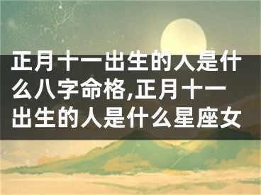 正月十一出生的人是什么八字命格,正月十一出生的人是什么星座女