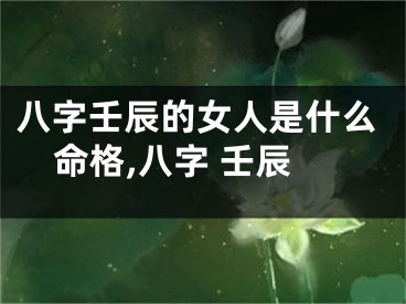 八字壬辰的女人是什么命格,八字 壬辰