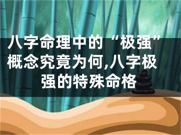 八字命理中的“极强”概念究竟为何,八字极强的特殊命格