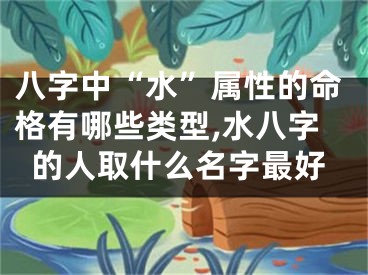 八字中“水”属性的命格有哪些类型,水八字的人取什么名字最好