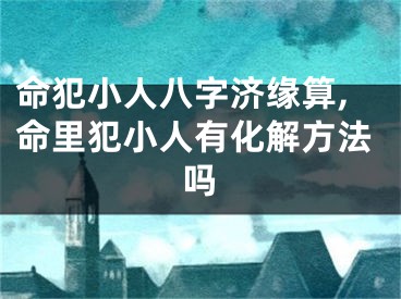 命犯小人八字济缘算,命里犯小人有化解方法吗