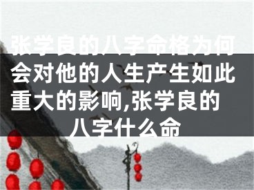 张学良的八字命格为何会对他的人生产生如此重大的影响,张学良的八字什么命