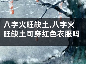 八字火旺缺土,八字火旺缺土可穿红色衣服吗