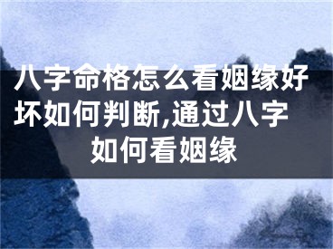 八字命格怎么看姻缘好坏如何判断,通过八字如何看姻缘