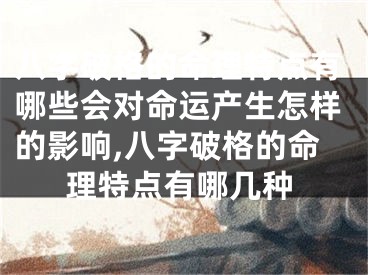 八字破格的命理特点有哪些会对命运产生怎样的影响,八字破格的命理特点有哪几种