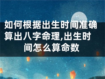 如何根据出生时间准确算出八字命理,出生时间怎么算命数