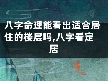 八字命理能看出适合居住的楼层吗,八字看定居
