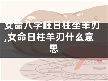 女命八字旺日柱坐羊刃,女命日柱羊刃什么意思