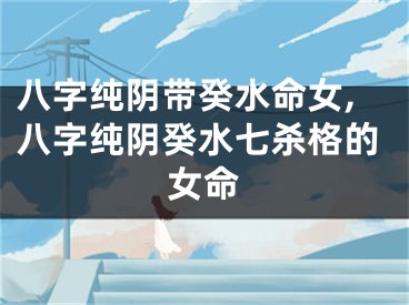 八字纯阴带癸水命女,八字纯阴癸水七杀格的女命