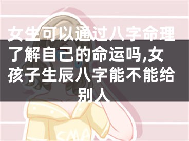 女生可以通过八字命理了解自己的命运吗,女孩子生辰八字能不能给别人